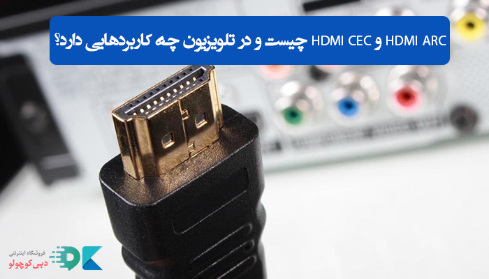 HDMI ARC و HDMI CEC چیست و در تلویزیون چه کاربرد‌هایی دارد؟